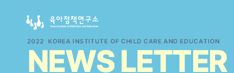 육아정책연구소 2022  KOREA INSTITUTE OF CHILD CARE AND EDUCATION NEWS LETTER