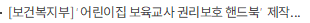 [보건복지부] ‘어린이집 보육교사 권리보호 핸드북’ 제작 및 배포로 보육교직원 권익 보호 환경 조성한다