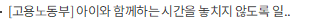 [고용노동부] 아이와 함께하는 시간을 놓치지 않도록 일하는 부모를 지원하겠습니다