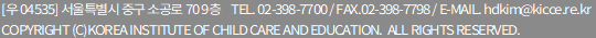 [우 04535] 서울특별시 중구 소공로 70 9층 TEL.02-398-7700 / FAX.02-398-7798 / E-MAIL.hdkim@kicce.re.kr / COPYRIGHT (c)KOREA INSTITUTE OF CHILD AND EDUCATION. ALL RIGHTS RESERVED.